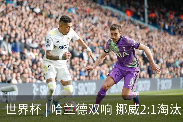 世界杯 | 哈兰德双响 挪威2:1淘汰巴西进八强