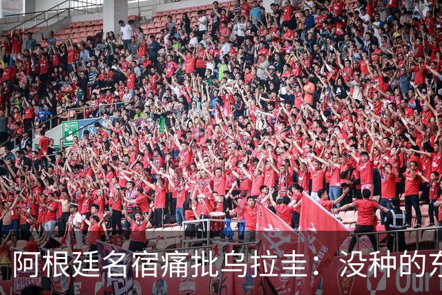 阿根廷名宿痛批乌拉圭：没种的东西！就像我们有时候说法国队一样