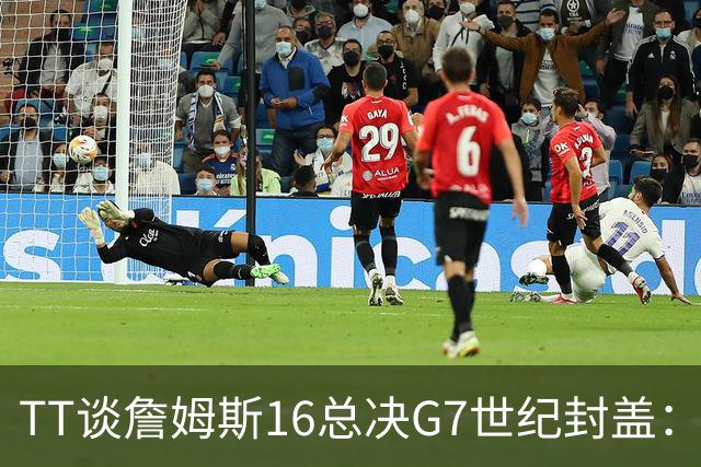 TT谈詹姆斯16总决G7世纪封盖：这是天命所归 让勇士球迷安静了